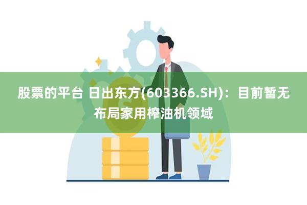 股票的平台 日出东方(603366.SH)：目前暂无布局家用榨油机领域