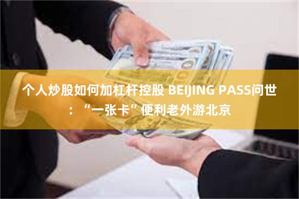 个人炒股如何加杠杆控股 BEIJING PASS问世：“一张卡”便利老外游北京