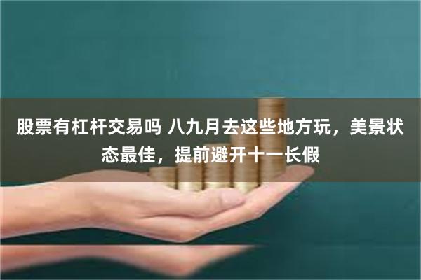 股票有杠杆交易吗 八九月去这些地方玩，美景状态最佳，提前避开十一长假