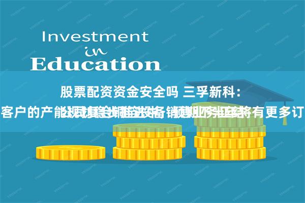 股票配资资金安全吗 三孚新科：
公司复合铜箔设备销售业务正结合下游客户的产能规划稳步推进中，预期下半年将有更多订单落地