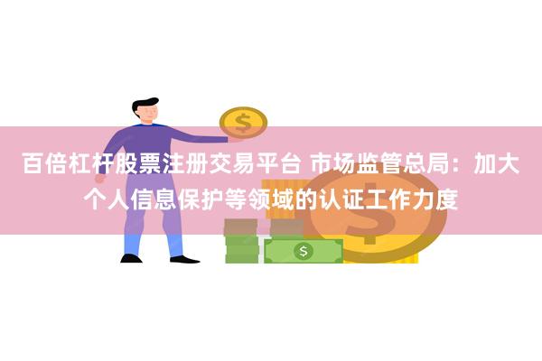 百倍杠杆股票注册交易平台 市场监管总局：加大个人信息保护等领域的认证工作力度