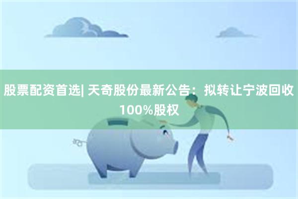 股票配资首选| 天奇股份最新公告：拟转让宁波回收100%股权