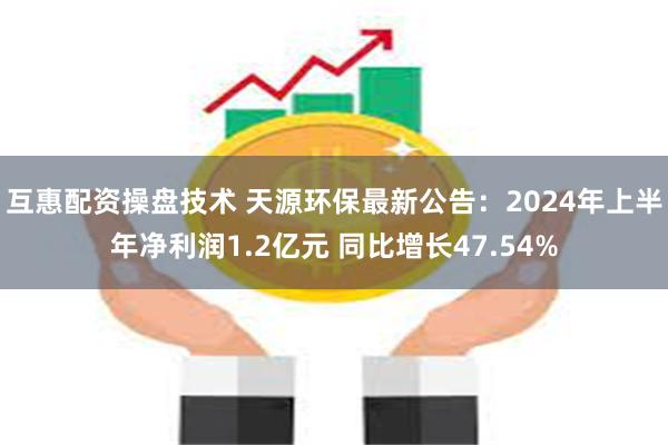 互惠配资操盘技术 天源环保最新公告：2024年上半年净利润1.2亿元 同比增长47.54%