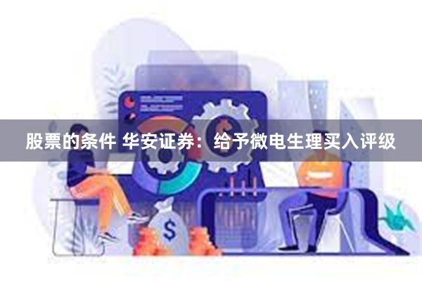 股票的条件 华安证券：给予微电生理买入评级