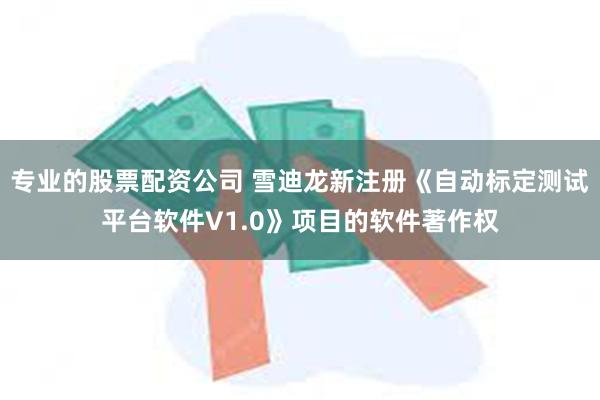 专业的股票配资公司 雪迪龙新注册《自动标定测试平台软件V1.0》项目的软件著作权