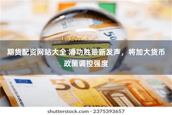 期货配资网站大全 潘功胜最新发声，将加大货币政策调控强度