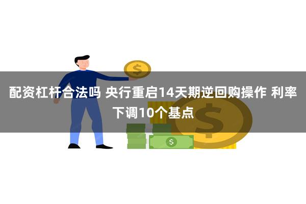 配资杠杆合法吗 央行重启14天期逆回购操作 利率下调10个基点