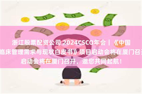 浙江股票配资公司 2024CSCO年会｜《中国肿瘤患者支持治疗临床管理需求与现状白皮书》项目启动会将在厦门召开，邀您共同起航！