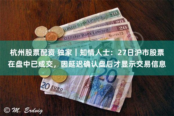 杭州股票配资 独家｜知情人士：27日沪市股票在盘中已成交，因延迟确认盘后才显示交易信息