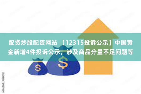 配资炒股配资网站 【12315投诉公示】中国黄金新增4件投诉公示，涉及商品分量不足问题等