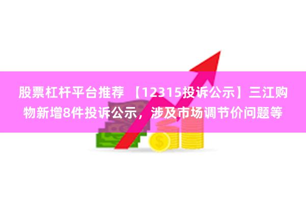 股票杠杆平台推荐 【12315投诉公示】三江购物新增8件投诉公示，涉及市场调节价问题等