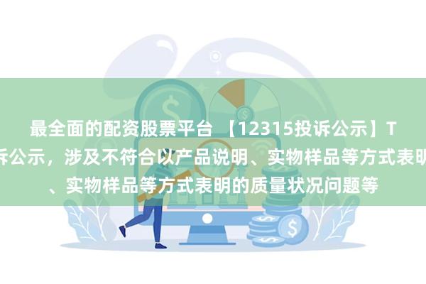 最全面的配资股票平台 【12315投诉公示】TCL电子新增2件投诉公示，涉及不符合以产品说明、实物样品等方式表明的质量状况问题等