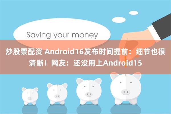 炒股票配资 Android16发布时间提前：细节也很清晰！网友：还没用上Android15