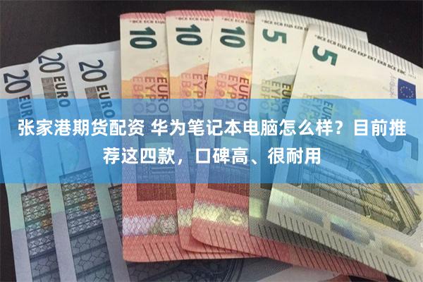 张家港期货配资 华为笔记本电脑怎么样？目前推荐这四款，口碑高、很耐用