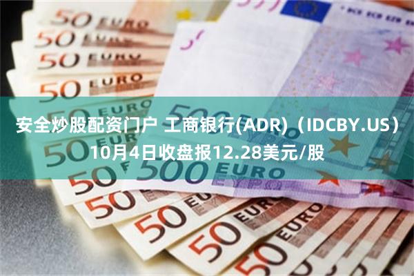 安全炒股配资门户 工商银行(ADR)（IDCBY.US）10月4日收盘报12.28美元/股