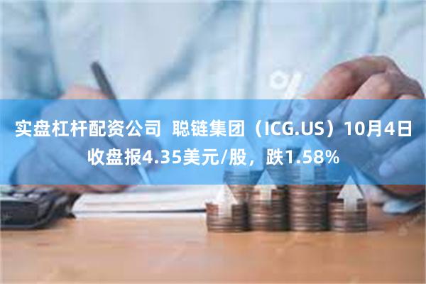 实盘杠杆配资公司  聪链集团（ICG.US）10月4日收盘报4.35美元/股，跌1.58%