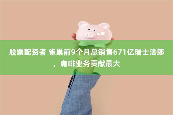 股票配资者 雀巢前9个月总销售671亿瑞士法郎，咖啡业务贡献最大