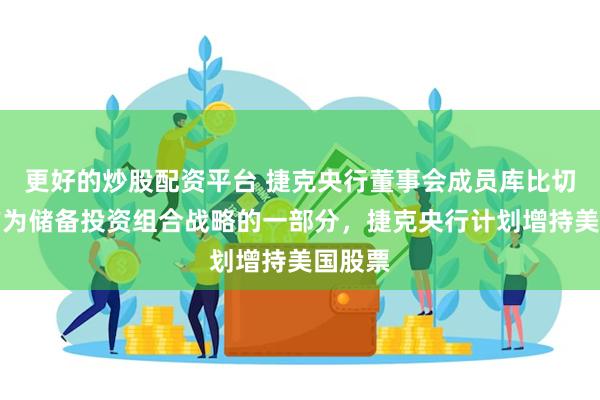 更好的炒股配资平台 捷克央行董事会成员库比切克：作为储备投资组合战略的一部分，捷克央行计划增持美国股票