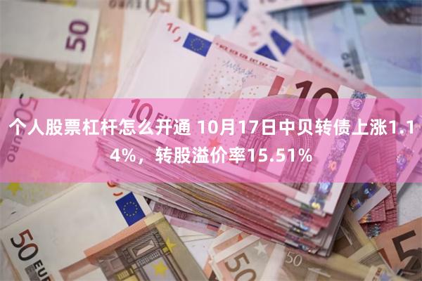 个人股票杠杆怎么开通 10月17日中贝转债上涨1.14%，转股溢价率15.51%