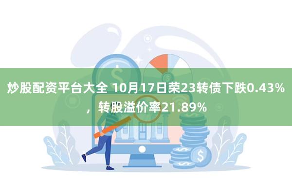 炒股配资平台大全 10月17日荣23转债下跌0.43%，转股溢价率21.89%