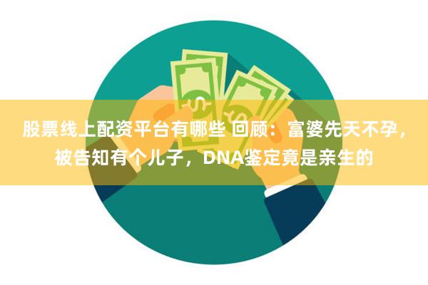 股票线上配资平台有哪些 回顾：富婆先天不孕，被告知有个儿子，DNA鉴定竟是亲生的