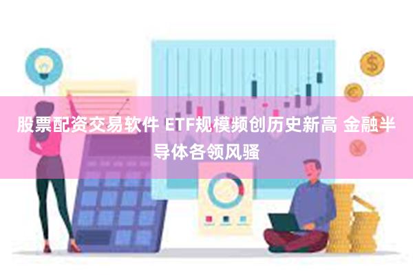 股票配资交易软件 ETF规模频创历史新高 金融半导体各领风骚