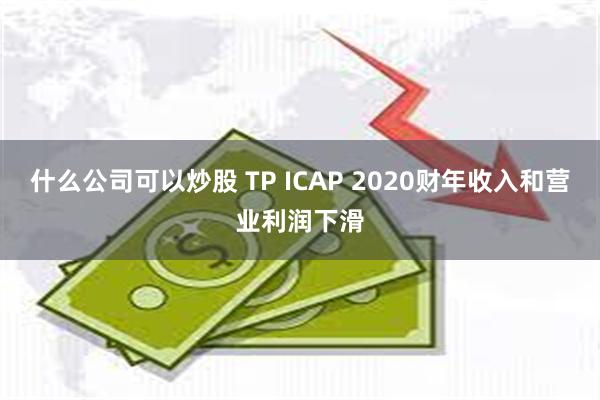 什么公司可以炒股 TP ICAP 2020财年收入和营业利润下滑