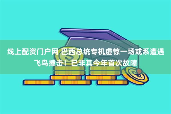 线上配资门户网 巴西总统专机虚惊一场或系遭遇飞鸟撞击！已非其今年首次故障