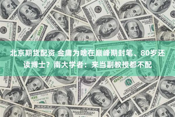 北京期货配资 金庸为啥在巅峰期封笔、80岁还读博士？南大学者：来当副教授都不配