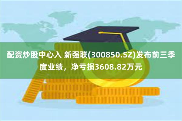 配资炒股中心入 新强联(300850.SZ)发布前三季度业绩，净亏损3608.82万元