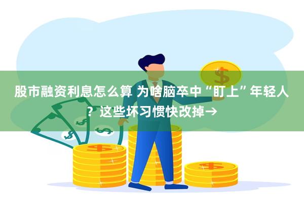 股市融资利息怎么算 为啥脑卒中“盯上”年轻人？这些坏习惯快改掉→