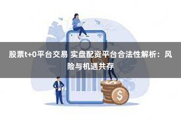 股票t+0平台交易 实盘配资平台合法性解析：风险与机遇共存