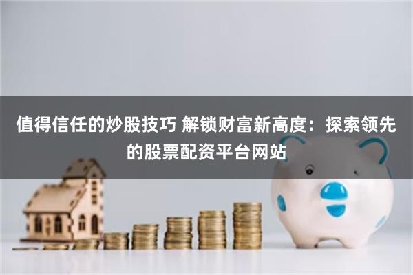 值得信任的炒股技巧 解锁财富新高度：探索领先的股票配资平台网站