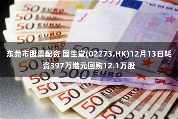 东莞市股票配资 固生堂(02273.HK)12月13日耗资397万港元回购12.1万股