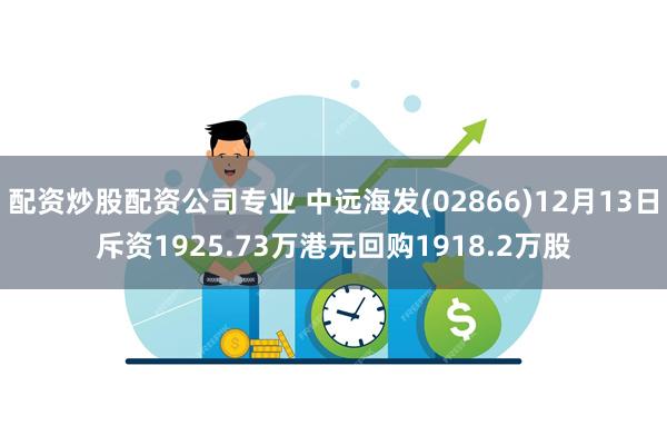 配资炒股配资公司专业 中远海发(02866)12月13日斥资1925.73万港元回购1918.2万股