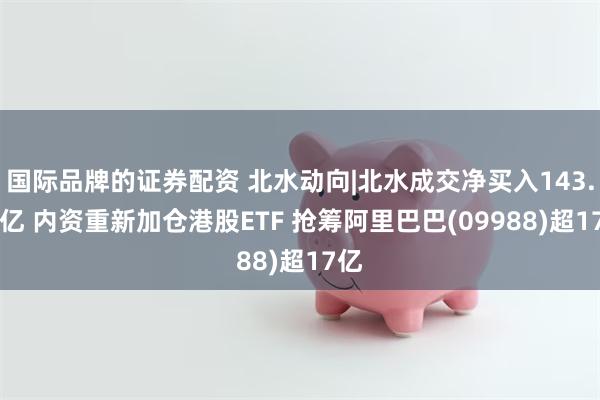 国际品牌的证券配资 北水动向|北水成交净买入143.06亿 内资重新加仓港股ETF 抢筹阿里巴巴(09988)超17亿