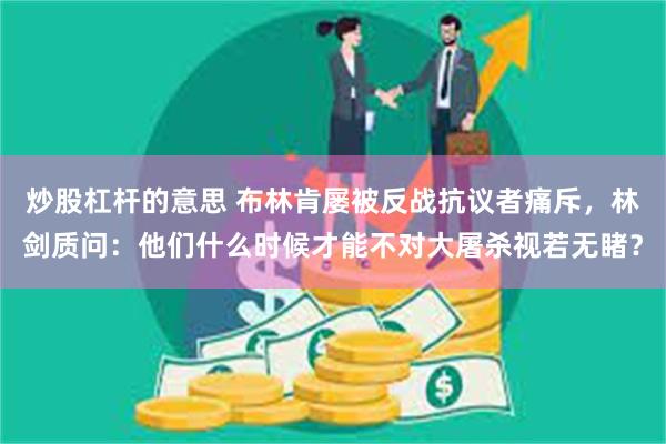 炒股杠杆的意思 布林肯屡被反战抗议者痛斥，林剑质问：他们什么时候才能不对大屠杀视若无睹？