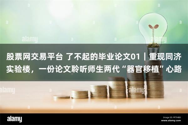 股票网交易平台 了不起的毕业论文01｜重现同济实验楼，一份论文聆听师生两代“器官移植”心路