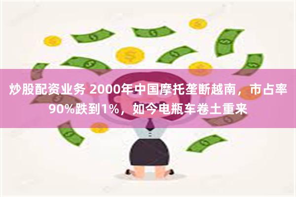 炒股配资业务 2000年中国摩托垄断越南，市占率90%跌到1%，如今电瓶车卷土重来