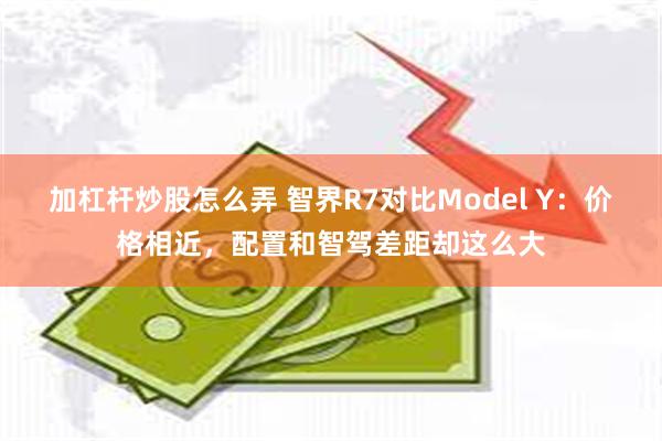 加杠杆炒股怎么弄 智界R7对比Model Y：价格相近，配置和智驾差距却这么大