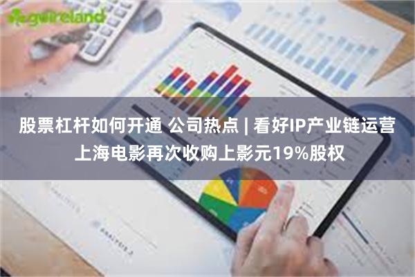 股票杠杆如何开通 公司热点 | 看好IP产业链运营 上海电影再次收购上影元19%股权