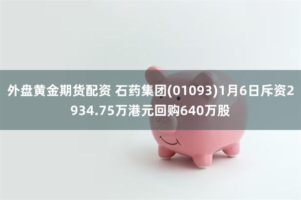 外盘黄金期货配资 石药集团(01093)1月6日斥资2934.75万港元回购640万股