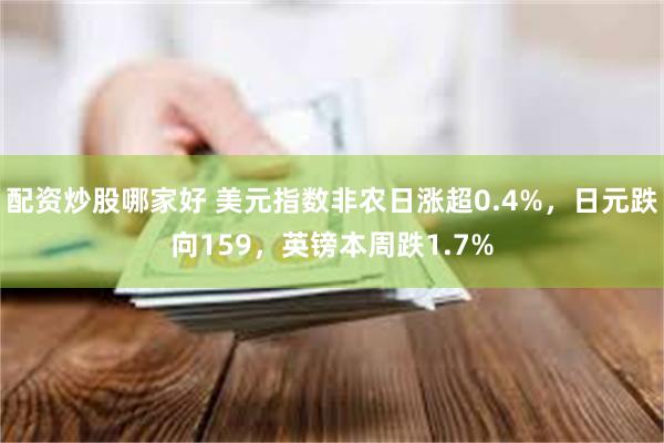 配资炒股哪家好 美元指数非农日涨超0.4%，日元跌向159，英镑本周跌1.7%