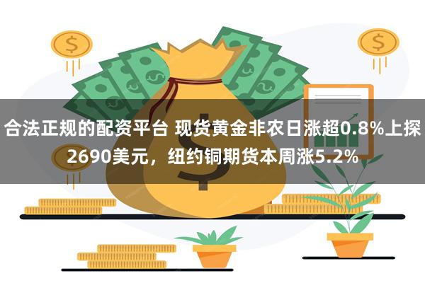 合法正规的配资平台 现货黄金非农日涨超0.8%上探2690美元，纽约铜期货本周涨5.2%