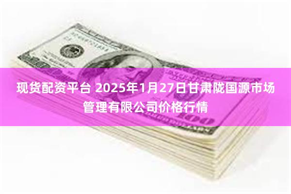 现货配资平台 2025年1月27日甘肃陇国源市场管理有限公司价格行情