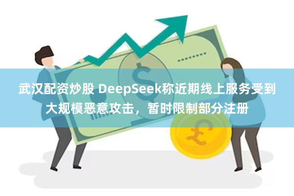 武汉配资炒股 DeepSeek称近期线上服务受到大规模恶意攻击，暂时限制部分注册