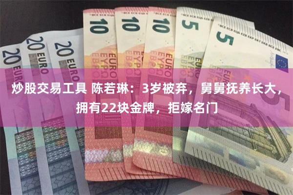 炒股交易工具 陈若琳：3岁被弃，舅舅抚养长大，拥有22块金牌，拒嫁名门