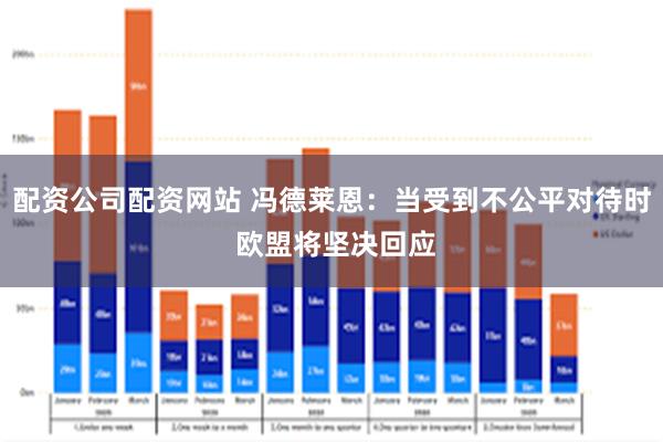 配资公司配资网站 冯德莱恩：当受到不公平对待时 欧盟将坚决回应