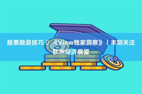 股票融资技巧 ​《View独家洞察》丨本期关注欧洲经济展望