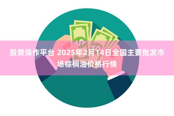 股票操作平台 2025年2月14日全国主要批发市场棕榈油价格行情